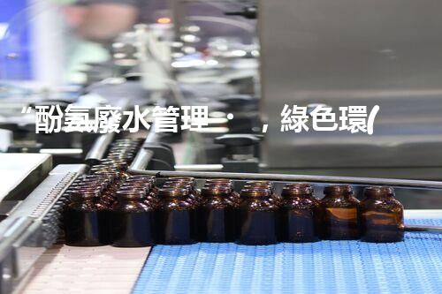“酚氨廢水管理，綠色環(huán)保新篇章”
